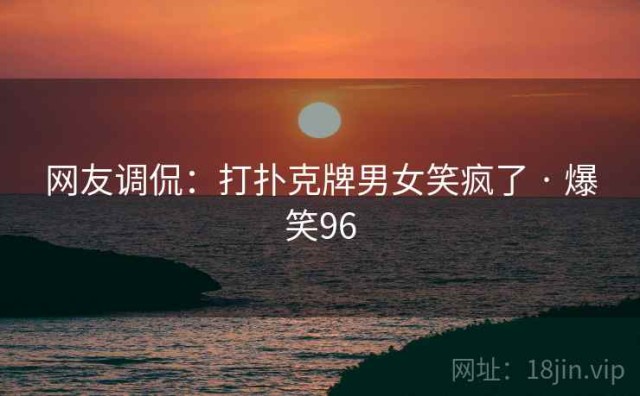 网友调侃：打扑克牌男女笑疯了 · 爆笑96