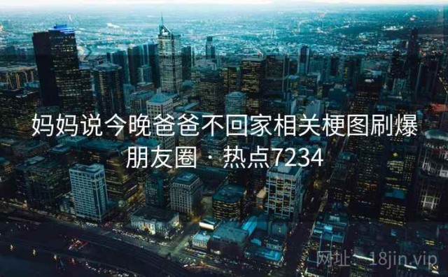 妈妈说今晚爸爸不回家相关梗图刷爆朋友圈 · 热点7234