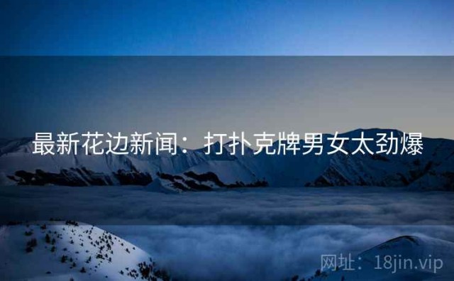 最新花边新闻：打扑克牌男女太劲爆
