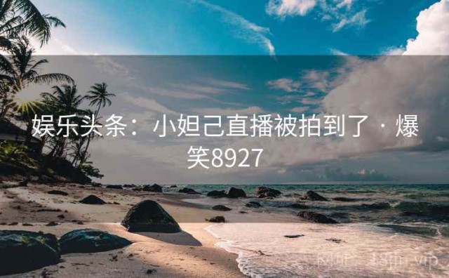 娱乐头条：小妲己直播被拍到了 · 爆笑8927