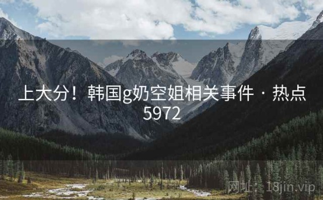 上大分！韩国g奶空姐相关事件 · 热点5972