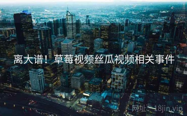 离大谱！草莓视频丝瓜视频相关事件