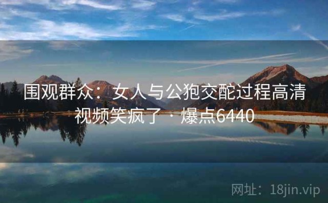 围观群众：女人与公狍交酡过程高清视频笑疯了 · 爆点6440
