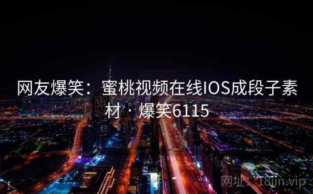 网友爆笑：蜜桃视频在线IOS成段子素材 · 爆笑6115