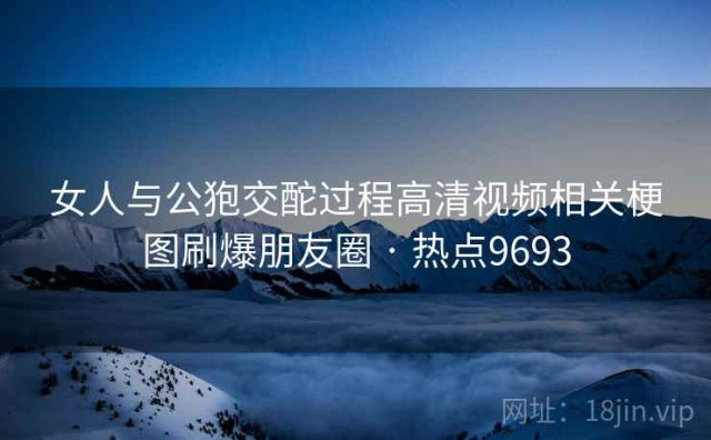 女人与公狍交酡过程高清视频相关梗图刷爆朋友圈 · 热点9693