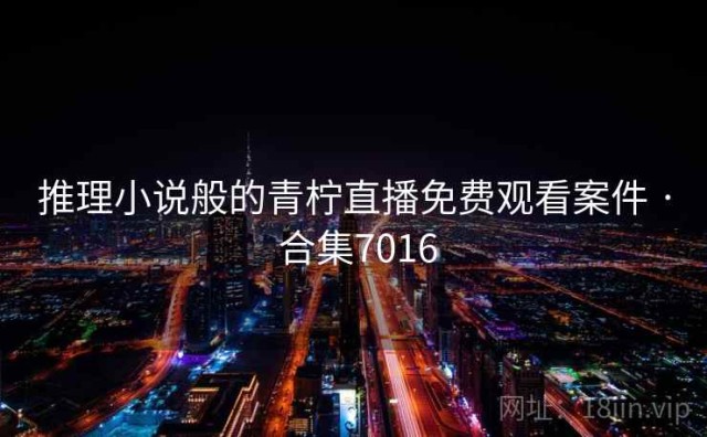 推理小说般的青柠直播免费观看案件 · 合集7016