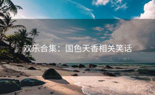 欢乐合集：国色天香相关笑话