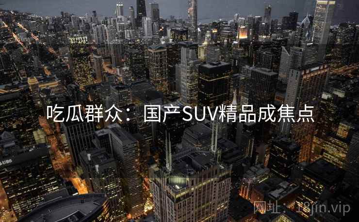 吃瓜群众:国产SUV精品成焦点 吃瓜群众:国产SUV精品成焦点