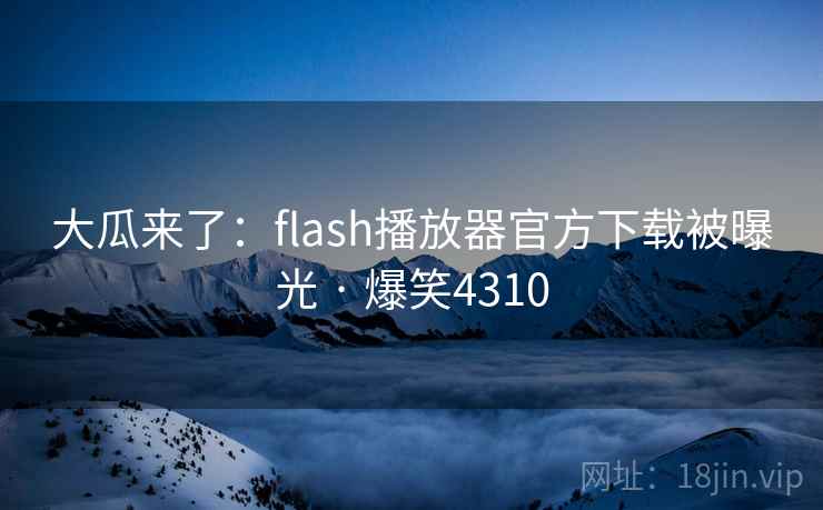 大瓜来了：flash播放器官方下载被曝光 · 爆笑4310