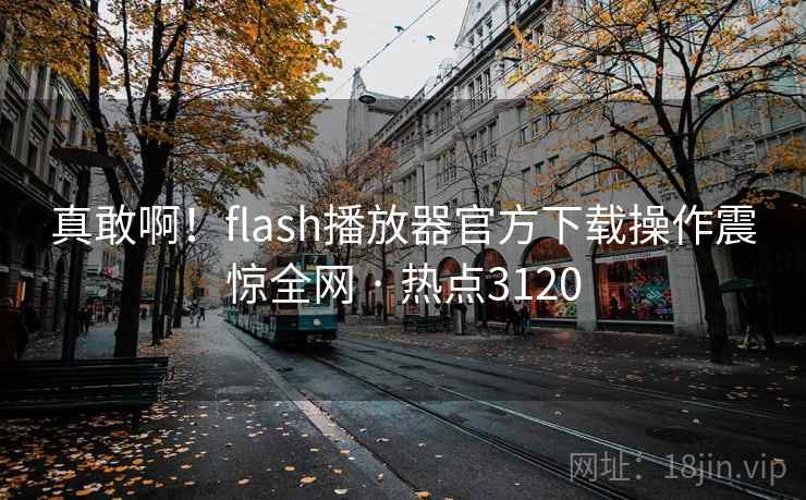 真敢啊!flash播放器官方下载操作震惊全网 · 热点3120 真敢啊!flash播放器官方下载操作震惊全网 · 热点3120