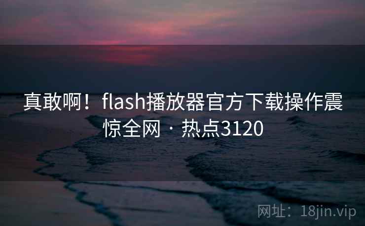 真敢啊!flash播放器官方下载操作震惊全网 · 热点3120 真敢啊!flash播放器官方下载操作震惊全网 · 热点3120