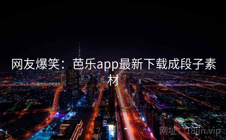 网友爆笑:芭乐app最新下载成段子素材 网友爆笑:芭乐app最新下载成段子素材
