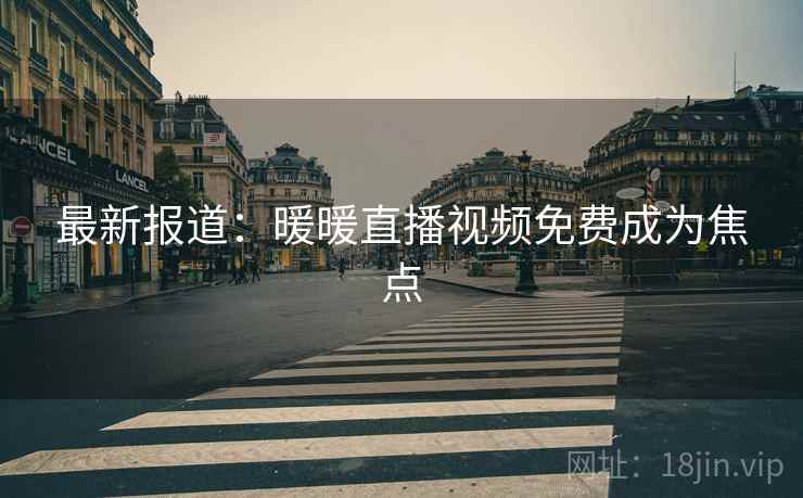 最新报道:暖暖直播视频免费成为焦点 最新报道:暖暖直播视频免费成为焦点