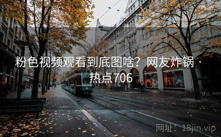 粉色视频观看到底图啥?网友炸锅 · 热点706 粉色视频观看到底图啥?网友炸锅 · 热点706