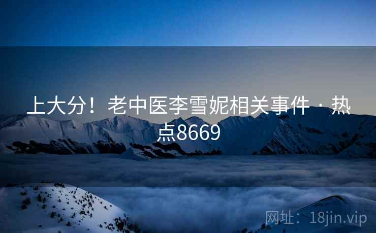 上大分!老中医李雪妮相关事件 · 热点8669 上大分!老中医李雪妮相关事件 · 热点8669