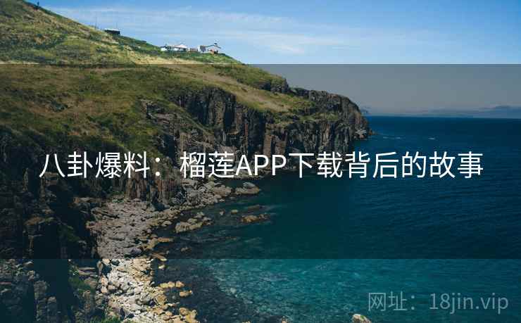 八卦爆料：榴莲APP下载背后的故事