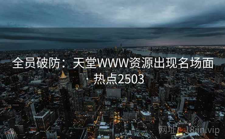 全员破防：天堂WWW资源出现名场面 · 热点2503