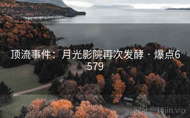 顶流事件:月光影院再次发酵 · 爆点6579 顶流事件:月光影院再次发酵 · 爆点6579