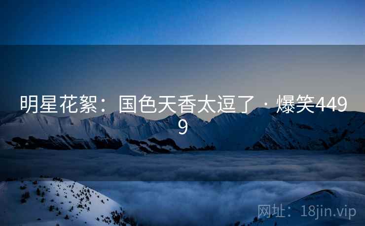 明星花絮：国色天香太逗了 · 爆笑4499