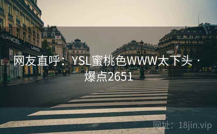 网友直呼:YSL蜜桃色WWW太下头 · 爆点2651 网友直呼:YSL蜜桃色WWW太下头 · 爆点2651