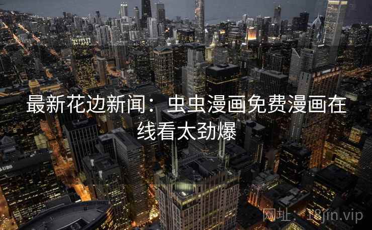 最新花边新闻:虫虫漫画免费漫画在线看太劲爆 最新花边新闻:虫虫漫画免费漫画在线看太劲爆
