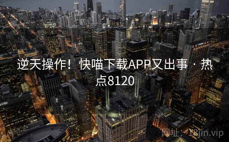 逆天操作!快喵下载APP又出事 · 热点8120 逆天操作!快喵下载APP又出事 · 热点8120