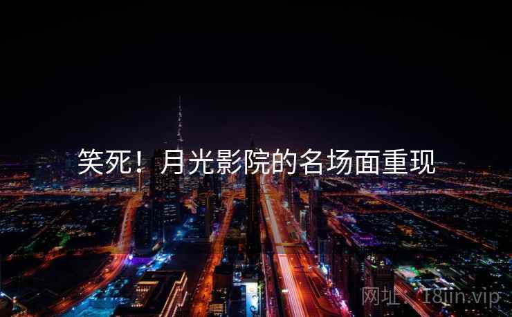 笑死！月光影院的名场面重现