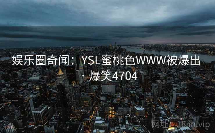 娱乐圈奇闻：YSL蜜桃色WWW被爆出 · 爆笑4704