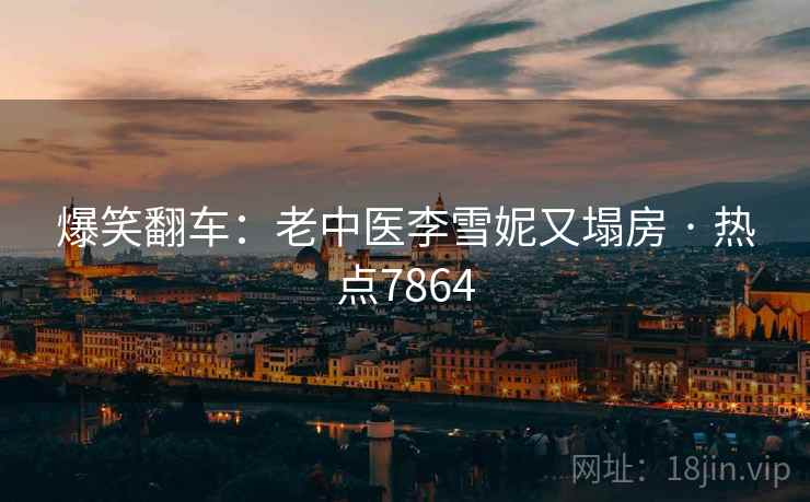 爆笑翻车：老中医李雪妮又塌房 · 热点7864