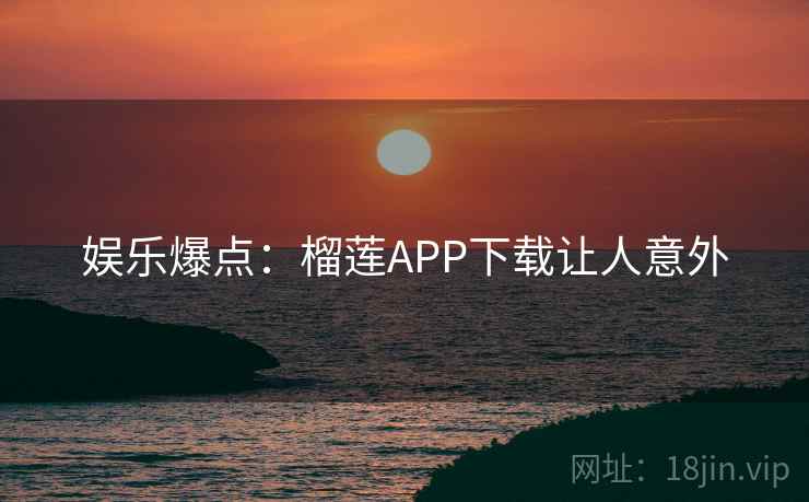 娱乐爆点：榴莲APP下载让人意外