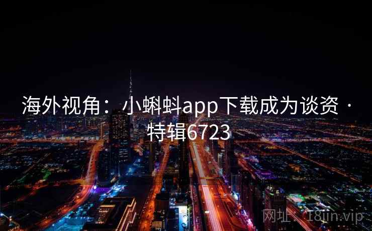 海外视角：小蝌蚪app下载成为谈资 · 特辑6723