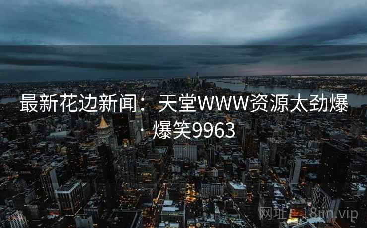 最新花边新闻：天堂WWW资源太劲爆 · 爆笑9963