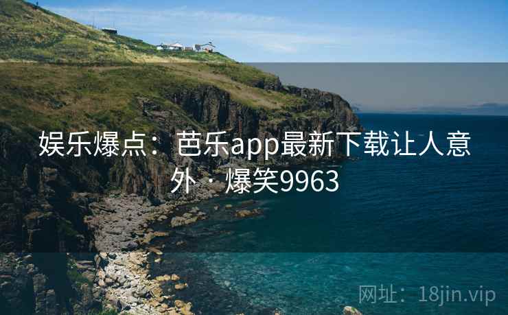 娱乐爆点:芭乐app最新下载让人意外 · 爆笑9963 娱乐爆点:芭乐app最新下载让人意外 · 爆笑9963