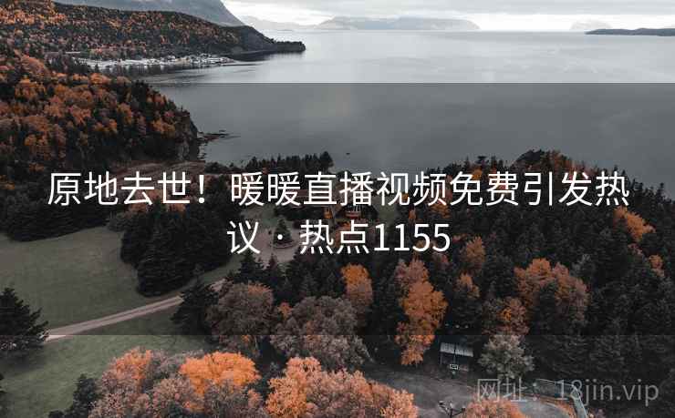 原地去世!暖暖直播视频免费引发热议 · 热点1155 原地去世!暖暖直播视频免费引发热议 · 热点1155