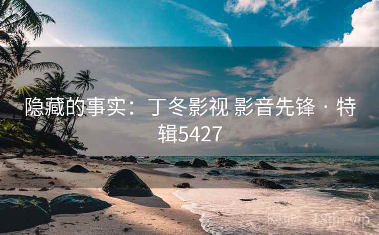 隐藏的事实:丁冬影视 影音先锋 · 特辑5427 隐藏的事实:丁冬影视 影音先锋 · 特辑5427
