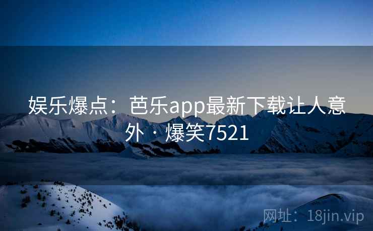 娱乐爆点：芭乐app最新下载让人意外 · 爆笑7521