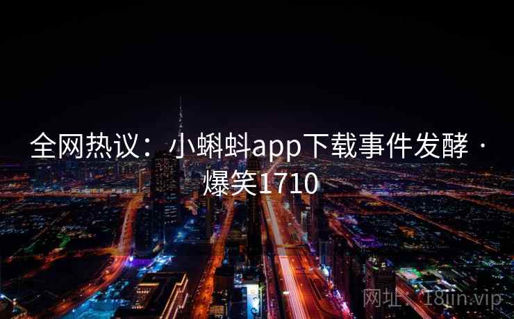 全网热议：小蝌蚪app下载事件发酵 · 爆笑1710