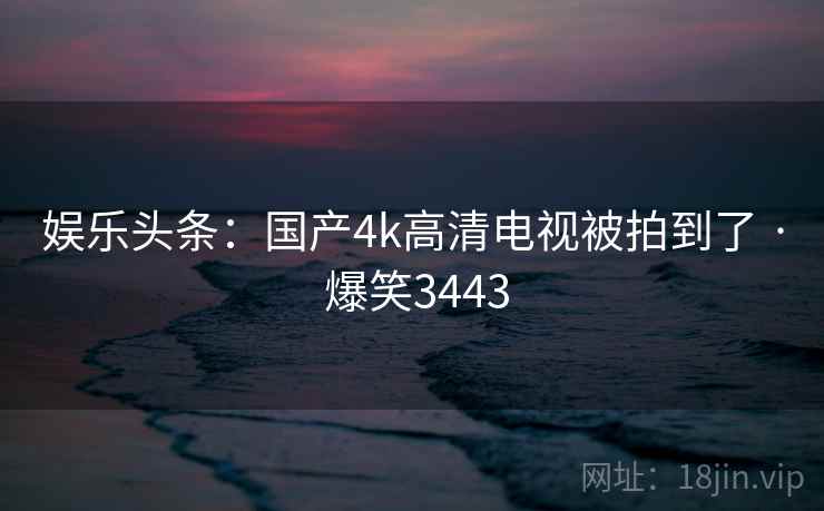 娱乐头条：国产4k高清电视被拍到了 · 爆笑3443