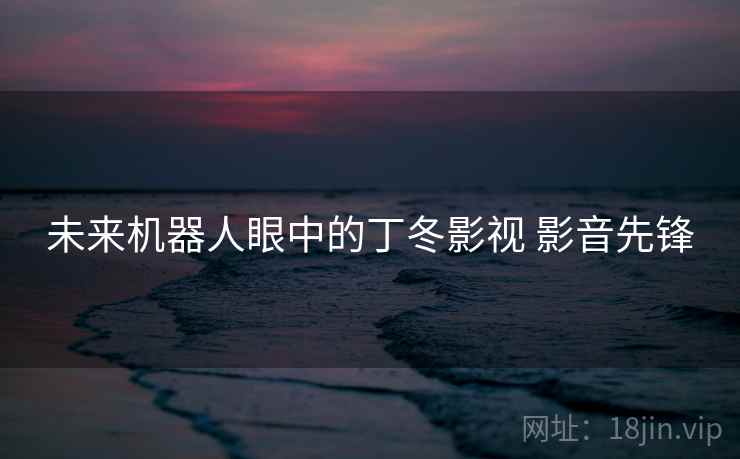 未来机器人眼中的丁冬影视 影音先锋