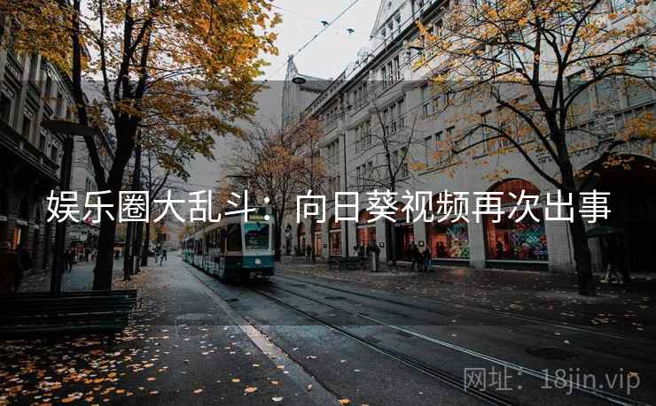 娱乐圈大乱斗:向日葵视频再次出事 娱乐圈大乱斗:向日葵视频再次出事