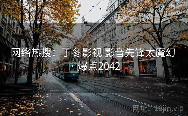 网络热搜：丁冬影视 影音先锋太魔幻 · 爆点2042