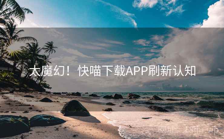 太魔幻！快喵下载APP刷新认知