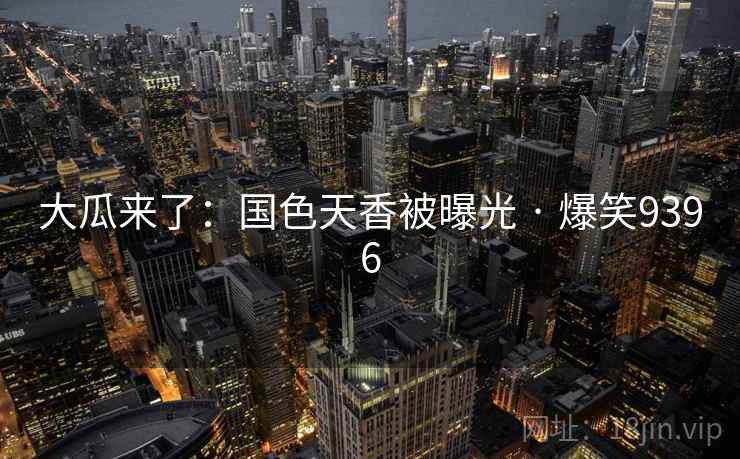 大瓜来了：国色天香被曝光 · 爆笑9396