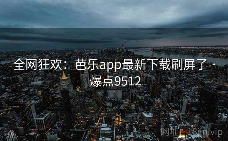 全网狂欢：芭乐app最新下载刷屏了 · 爆点9512