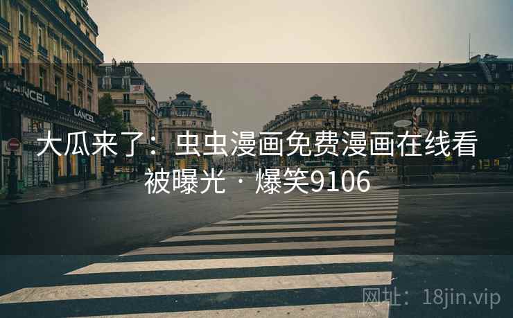 大瓜来了:虫虫漫画免费漫画在线看被曝光 · 爆笑9106 大瓜来了:虫虫漫画免费漫画在线看被曝光 · 爆笑9106