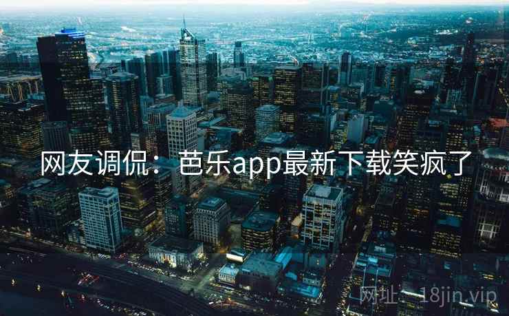 网友调侃：芭乐app最新下载笑疯了