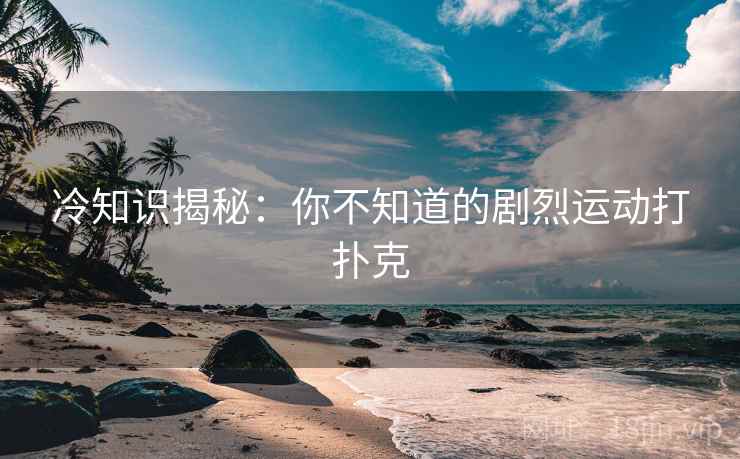 冷知识揭秘：你不知道的剧烈运动打扑克