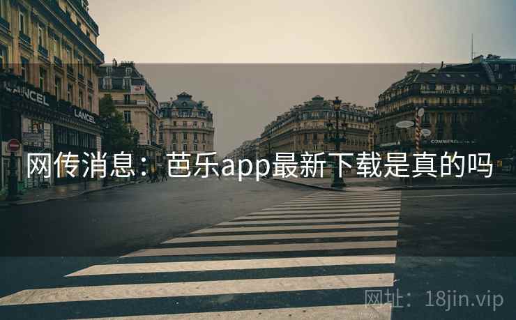 网传消息：芭乐app最新下载是真的吗