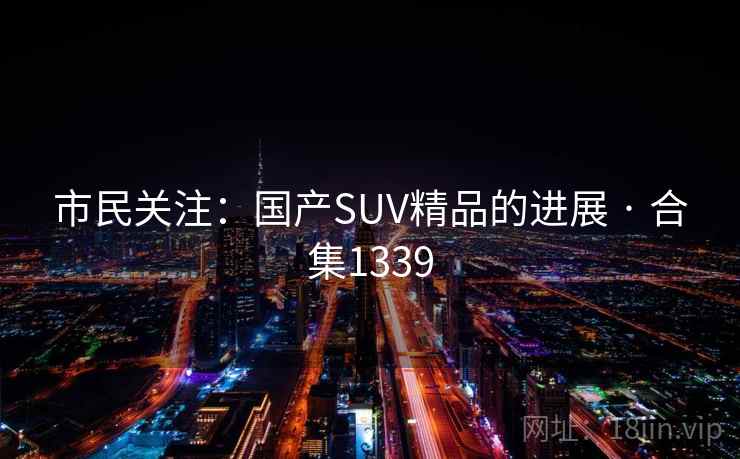 市民关注:国产SUV精品的进展 · 合集1339 市民关注:国产SUV精品的进展 · 合集1339