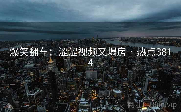 爆笑翻车：涩涩视频又塌房 · 热点3814